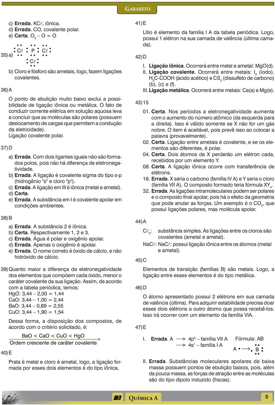 O fato de conduzir corrente elétrica em solução aquosa leva a concluir que as moléculas são polares (possuem deslocamento de cargas que permitem a condução da eletricidade). Ligação covalente polar.