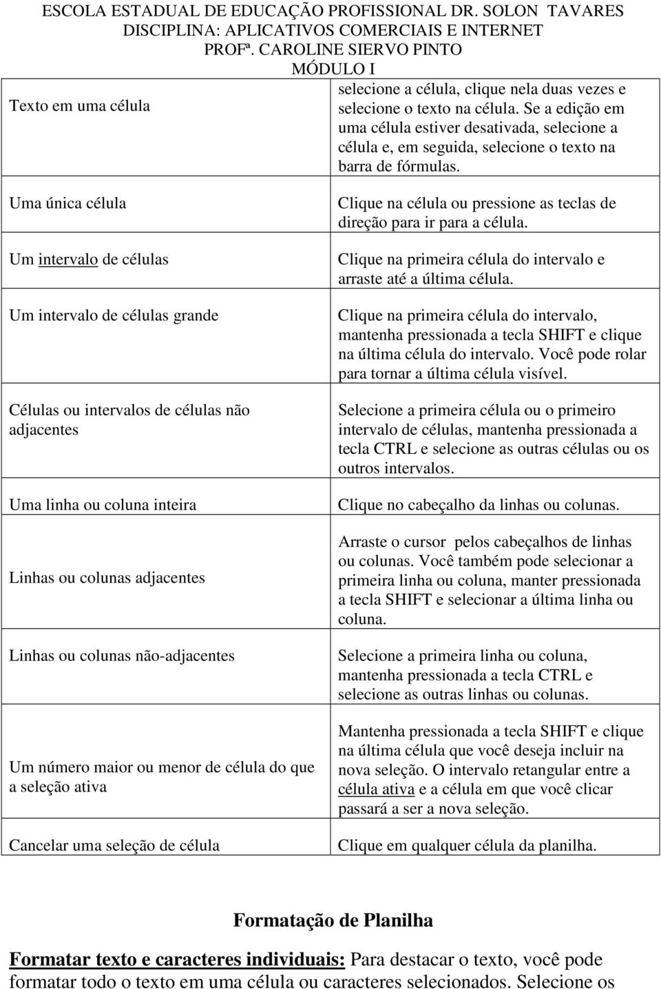 Uma única célula Um intervalo de células Um intervalo de células grande Células ou intervalos de células não adjacentes Uma linha ou coluna inteira Linhas ou colunas adjacentes Linhas ou colunas