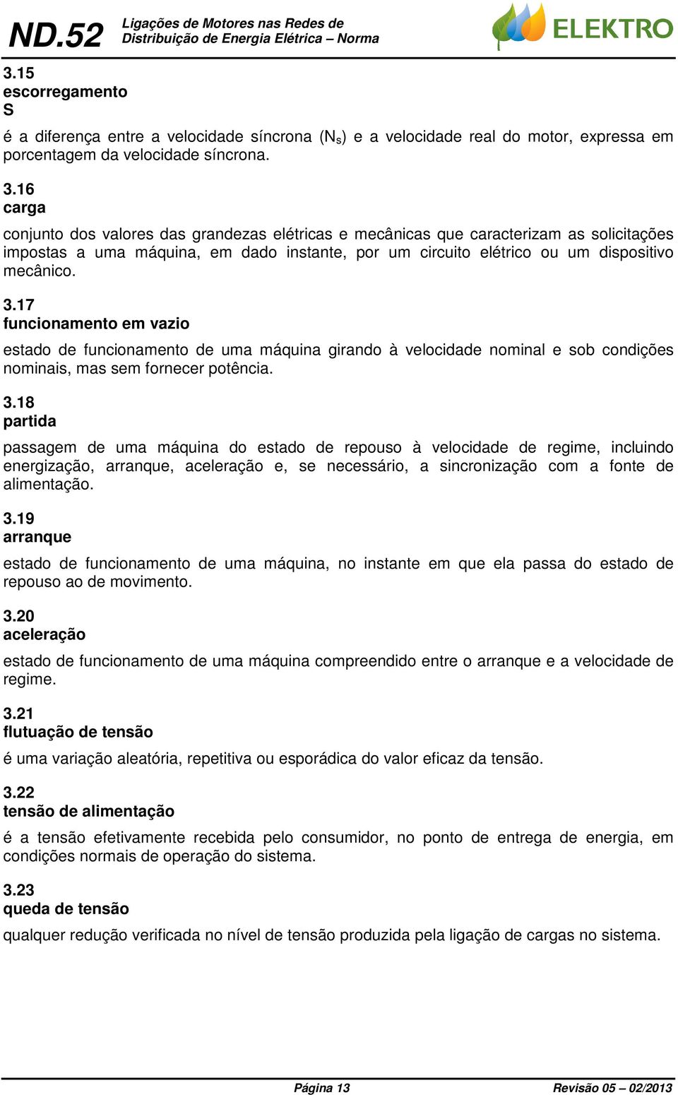 17 funcionamento em vazio estado de funcionamento de uma máquina girando à velocidade nominal e sob condições nominais, mas sem fornecer potência. 3.