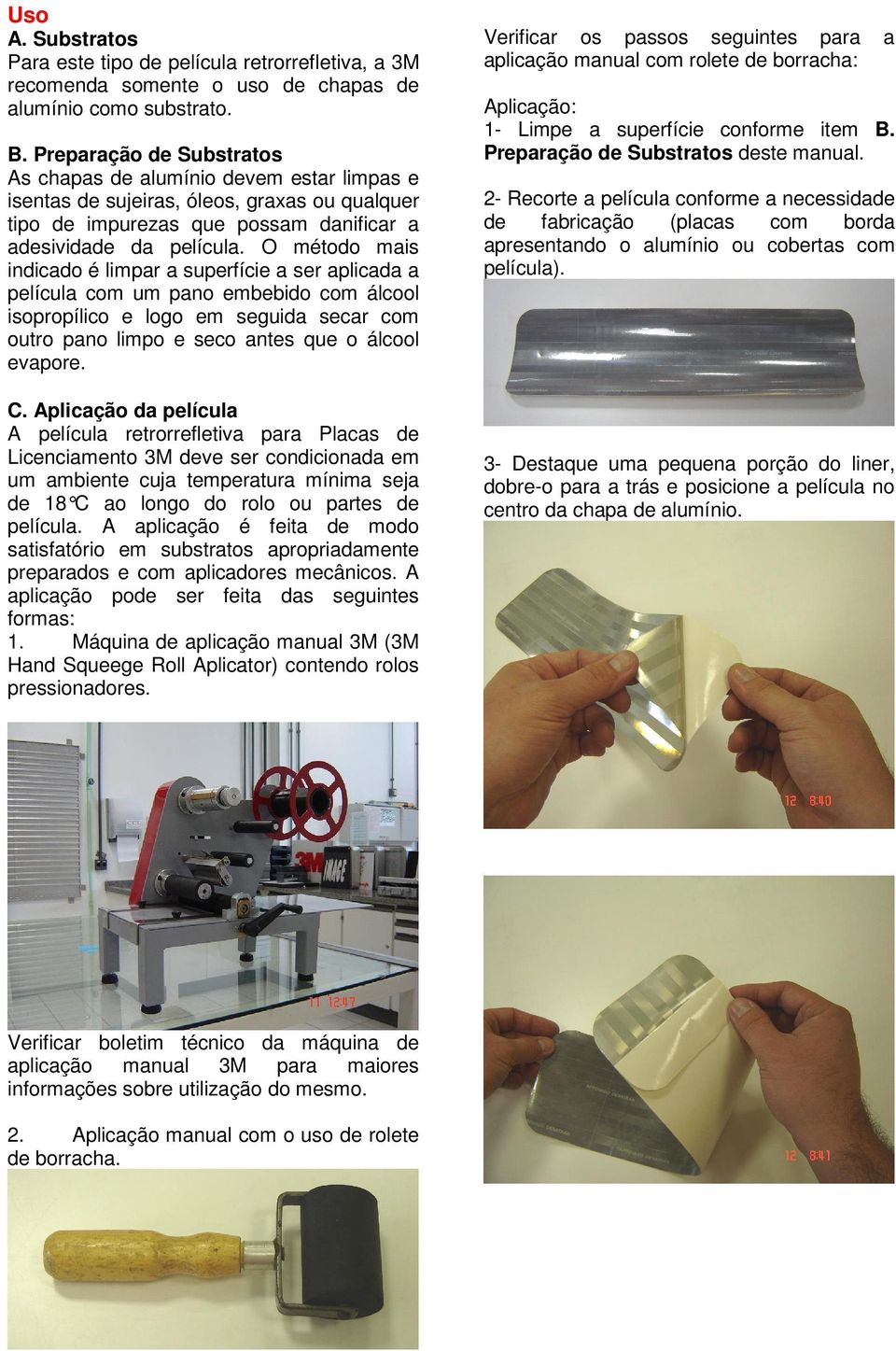 O método mais indicado é limpar a superfície a ser aplicada a película com um pano embebido com álcool isopropílico e logo em seguida secar com outro pano limpo e seco antes que o álcool evapore. C.