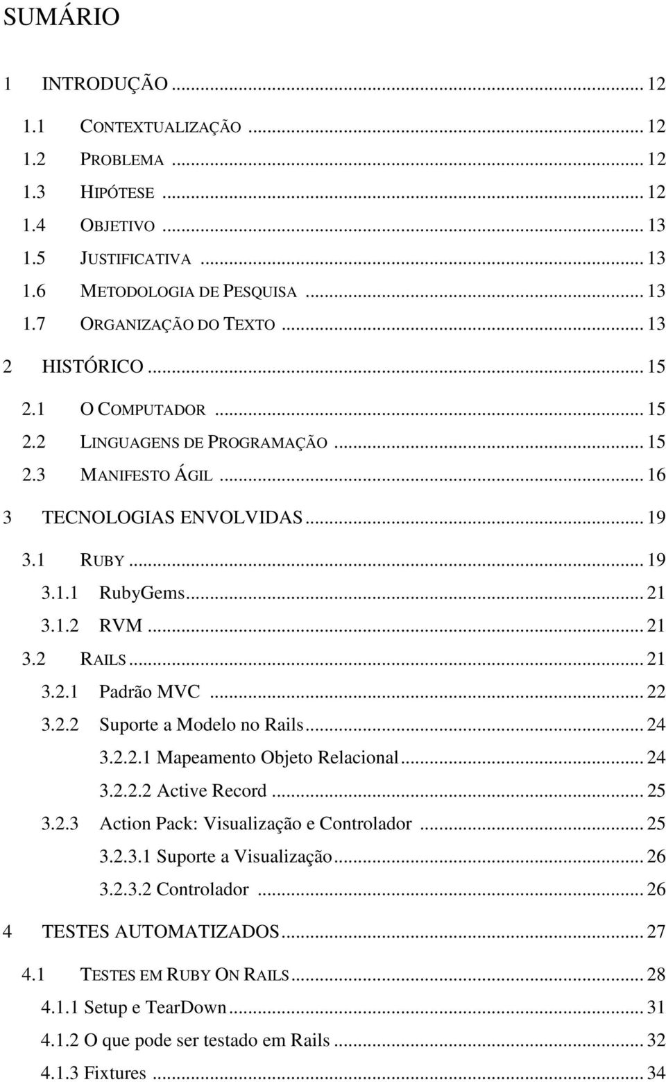 .. 21 3.2.1 Padrão MVC... 22 3.2.2 Suporte a Modelo no Rails... 24 3.2.2.1 Mapeamento Objeto Relacional... 24 3.2.2.2 Active Record... 25 3.2.3 Action Pack: Visualização e Controlador... 25 3.2.3.1 Suporte a Visualização.