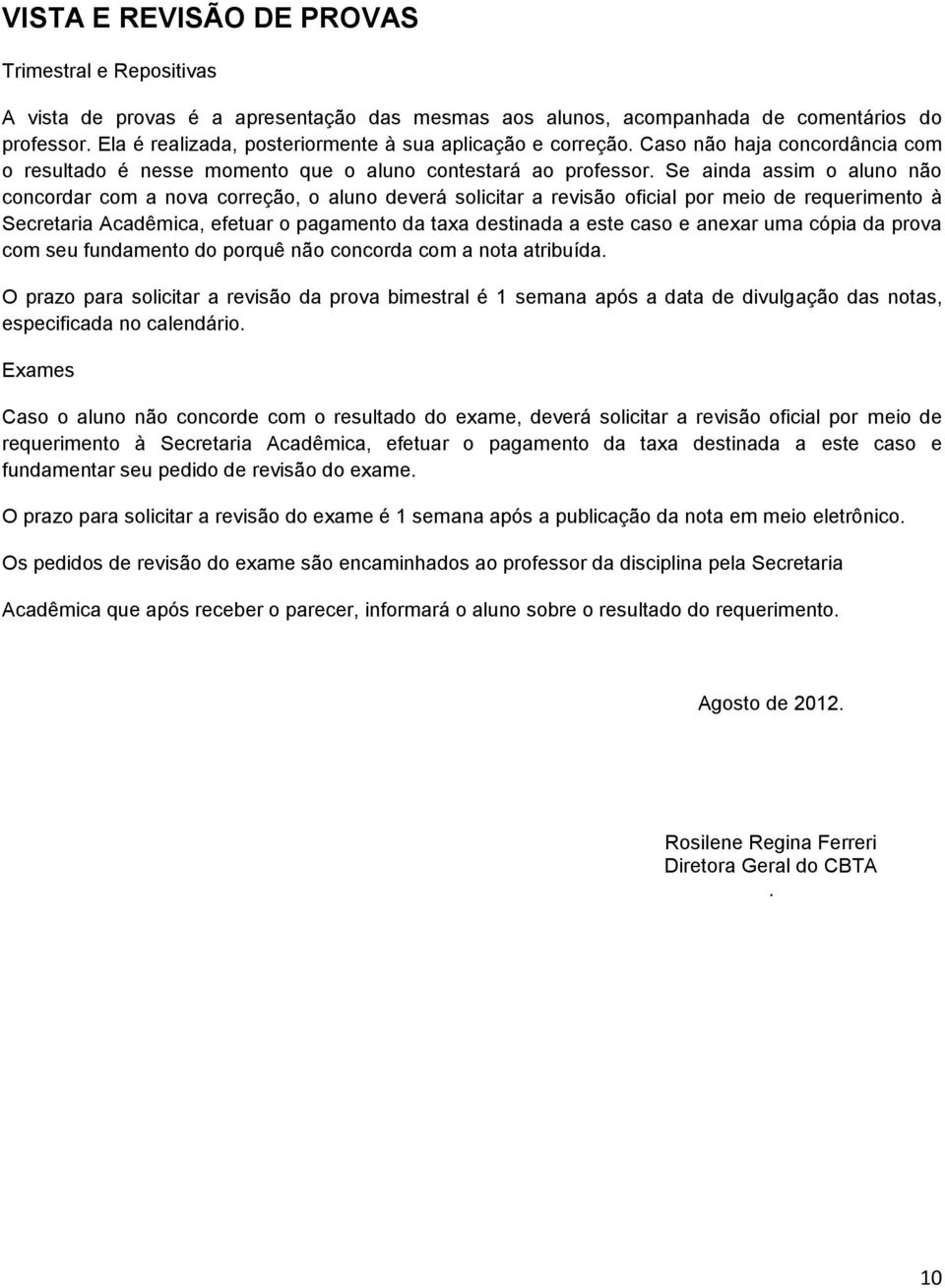 Se ainda assim o aluno não concordar com a nova correção, o aluno deverá solicitar a revisão oficial por meio de requerimento à Secretaria Acadêmica, efetuar o pagamento da taxa destinada a este caso