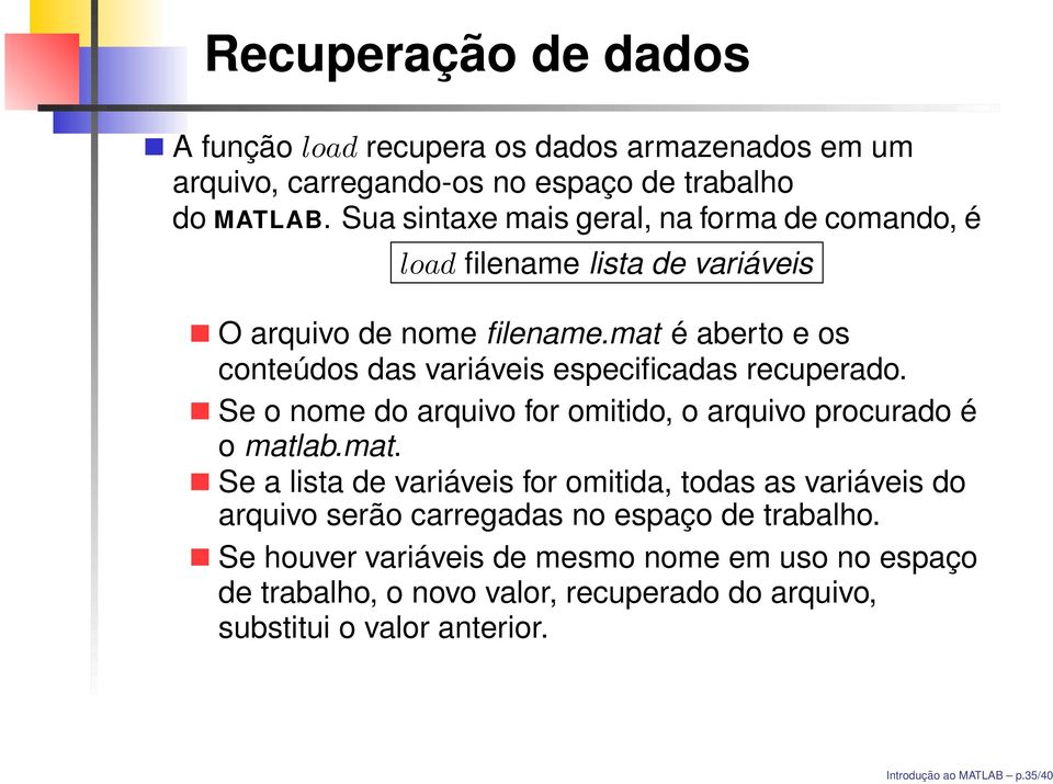 mat é aberto e os conteúdos das variáveis especificadas recuperado. Se o nome do arquivo for omitido, o arquivo procurado é o matlab.mat. Se a lista de variáveis for omitida, todas as variáveis do arquivo serão carregadas no espaço de trabalho.