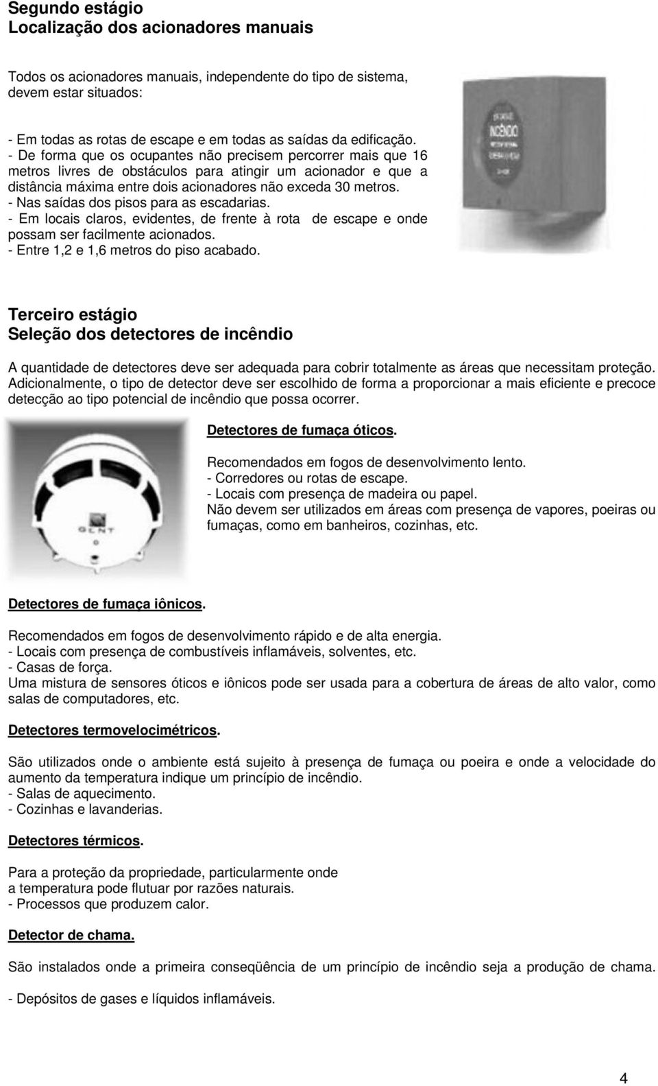 - Nas saídas dos pisos para as escadarias. - Em locais claros, evidentes, de frente à rota de escape e onde possam ser facilmente acionados. - Entre 1,2 e 1,6 metros do piso acabado.