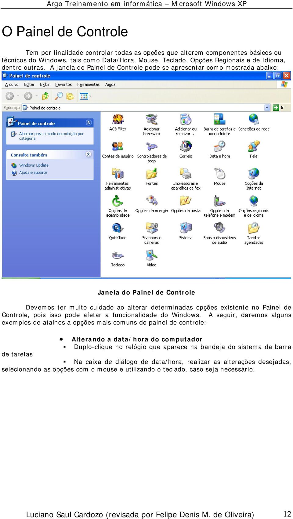 A janela do Painel de Controle pode se apresentar como mostrada abaixo: Janela do Painel de Controle Devemos ter muito cuidado ao alterar determinadas opções existente no Painel de Controle, pois