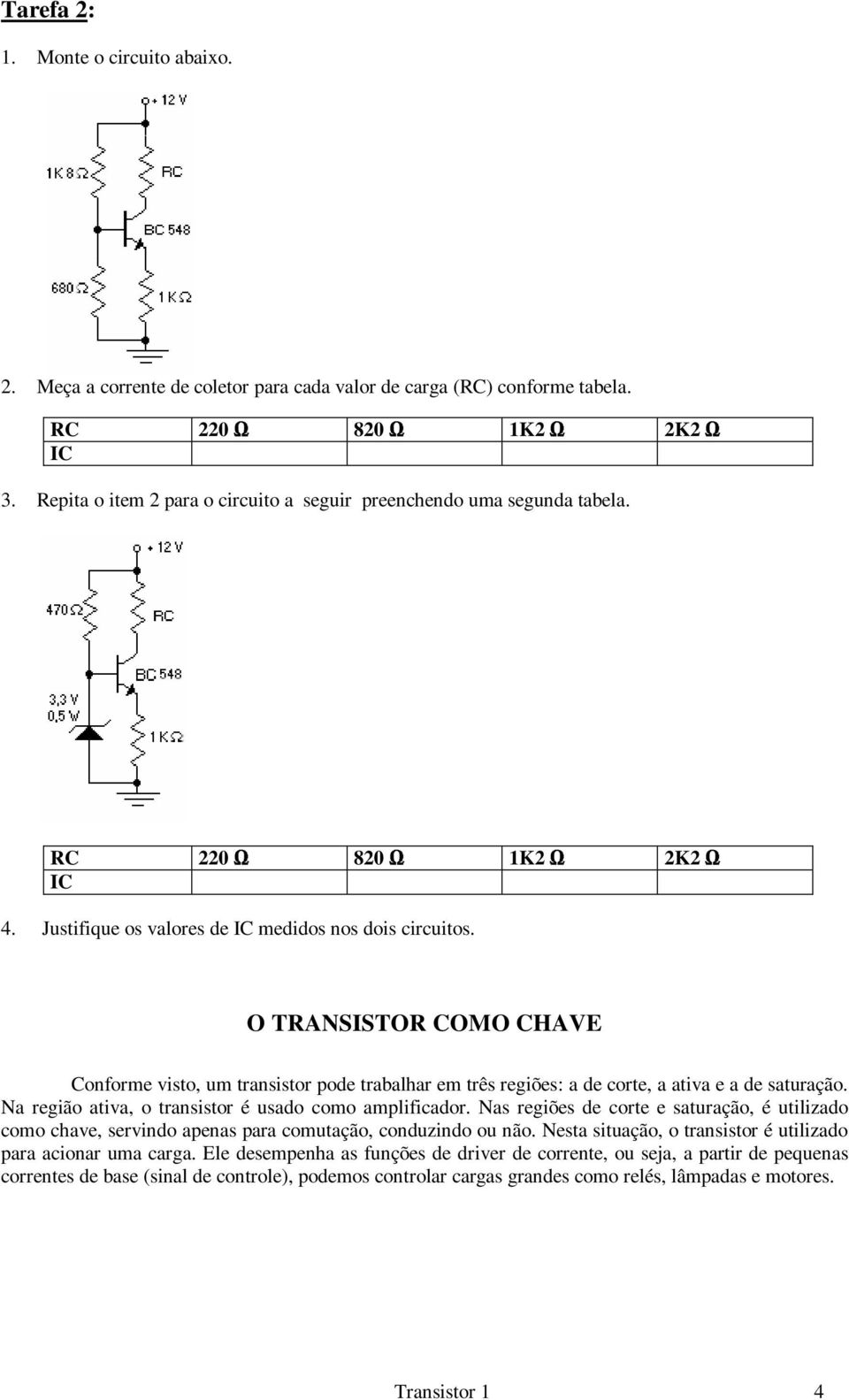 O TRANSISTOR COMO CHAVE Conforme visto, um transistor pode trabalhar em três regiões: a de corte, a ativa e a de saturação. Na região ativa, o transistor é usado como amplificador.
