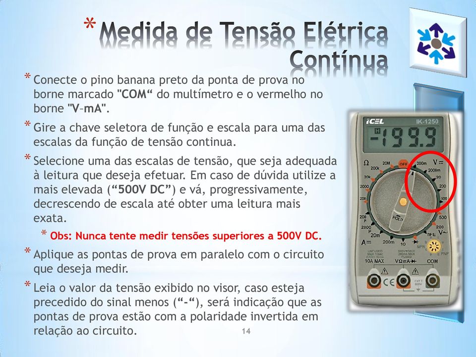 Em caso de dúvida utilize a mais elevada ( 500V DC ) e vá, progressivamente, decrescendo de escala até obter uma leitura mais exata.