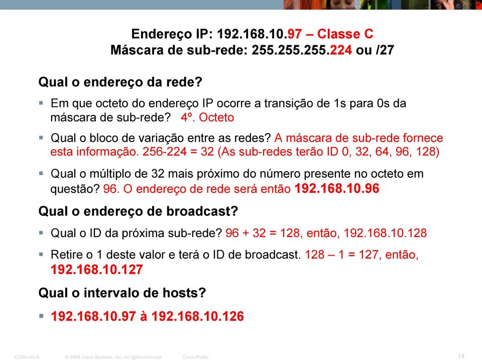 A máscara de sub-rede fornece esta informação. 256-224 = 32 (As sub-redes terão ID 0, 32, 64, 96, 128) Qual o múltiplo de 32 mais próximo do número presente no octeto em questão?