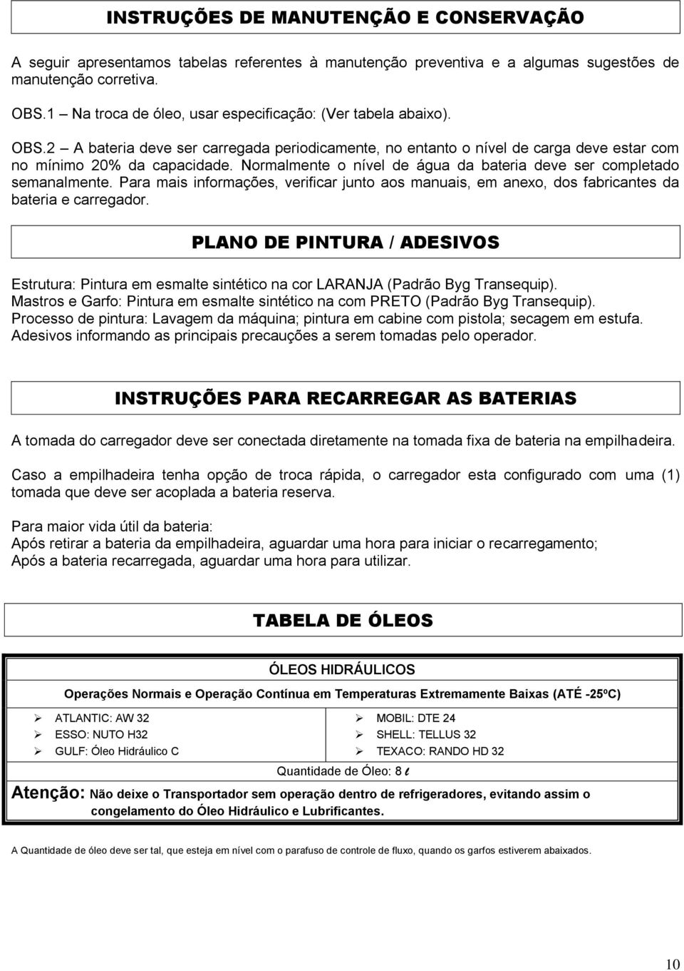 Normalmente o nível de água da bateria deve ser completado semanalmente. Para mais informações, verificar junto aos manuais, em anexo, dos fabricantes da bateria e carregador.