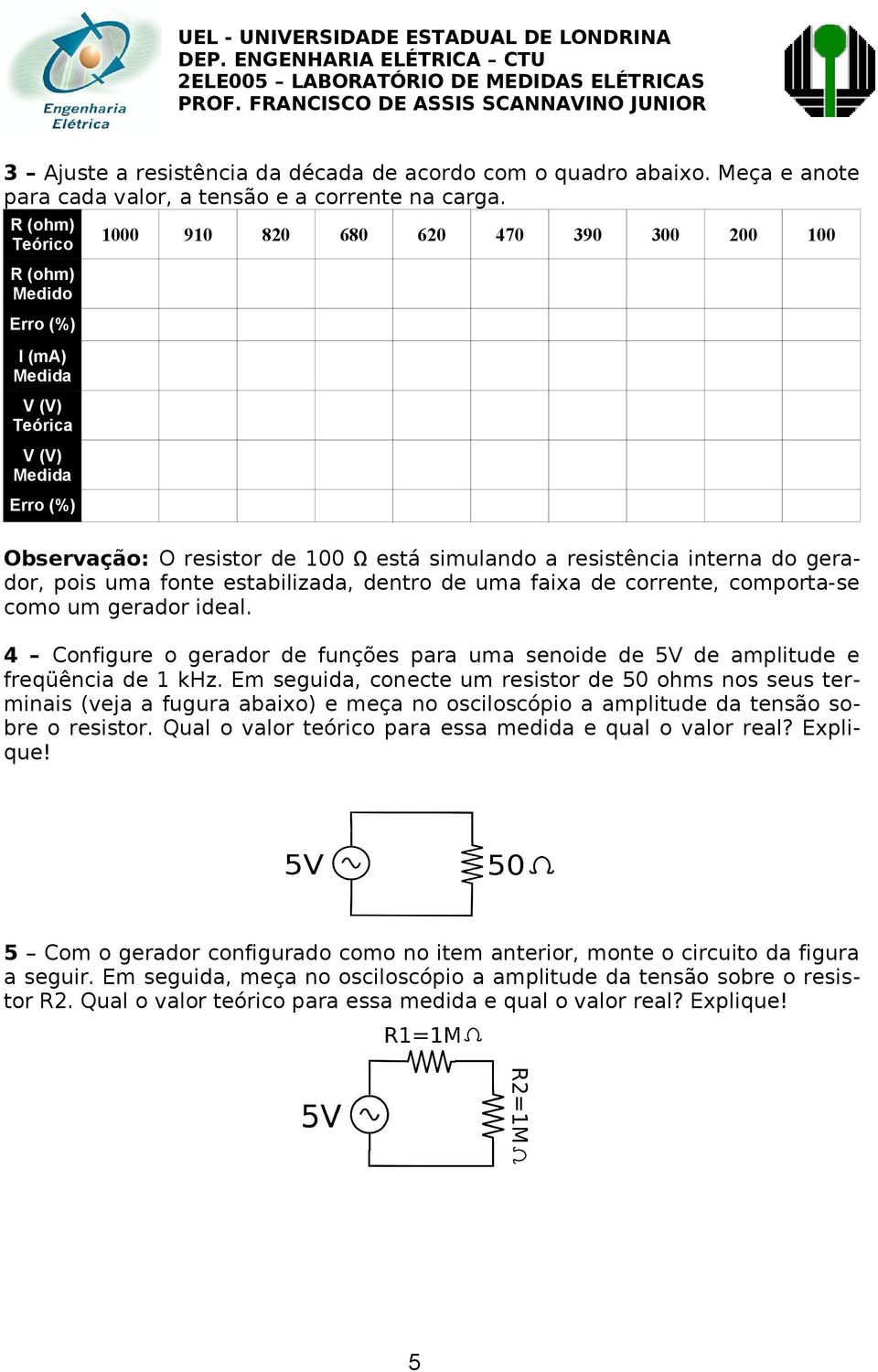 do gerador, pois uma fonte estabilizada, dentro de uma faixa de corrente, comporta-se como um gerador ideal. 4 Configure o gerador de funções para uma senoide de 5V de amplitude e freqüência de 1 khz.