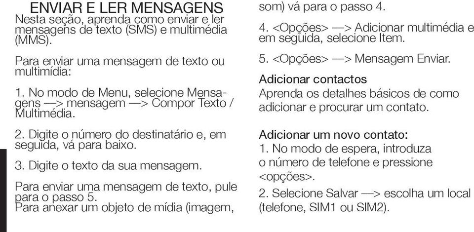 Para enviar uma mensagem de texto, pule para o passo 5. Para anexar um objeto de mídia (imagem, som) vá para o passo 4. 4. <Opções> > Adicionar multimédia e em seguida, selecione Item. 5. <Opções> > Mensagem Enviar.