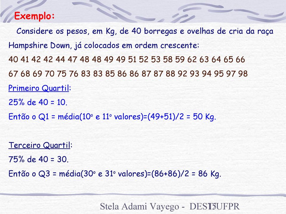 93 94 95 97 98 Primeiro Quartil: 25% de 40 = 10. Então o Q1 = média(10 o e 11 o valores)=(49+51)/2 = 50 Kg.