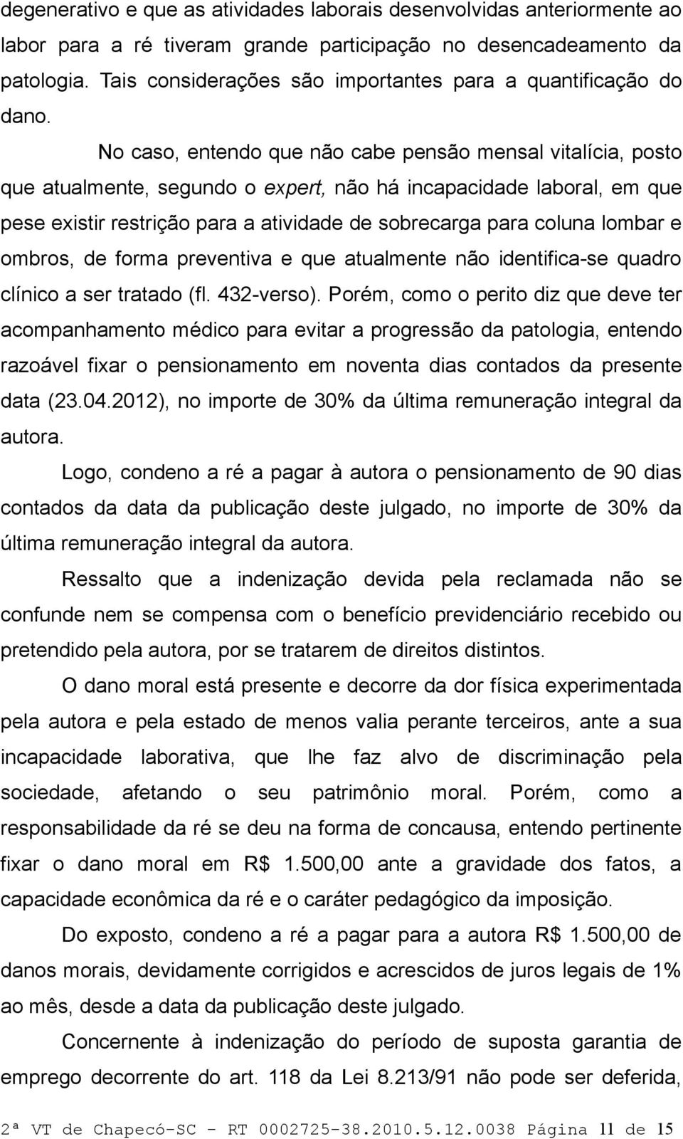 No caso, entendo que não cabe pensão mensal vitalícia, posto que atualmente, segundo o expert, não há incapacidade laboral, em que pese existir restrição para a atividade de sobrecarga para coluna