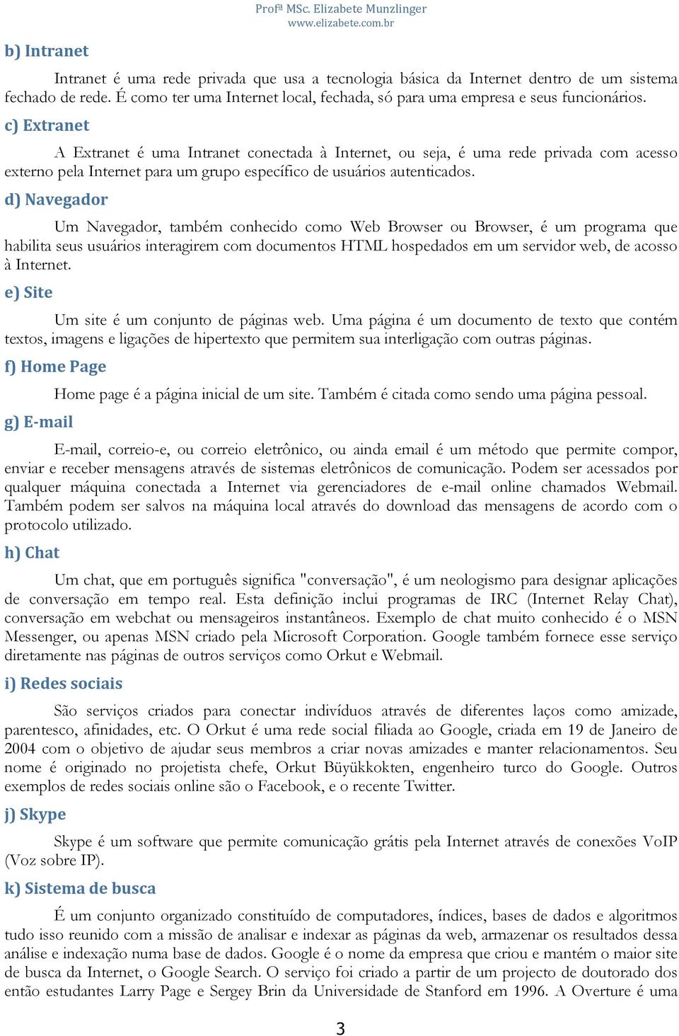 c)extranet A Extranet é uma Intranet conectada à Internet, ou seja, é uma rede privada com acesso externo pela Internet para um grupo específico de usuários autenticados.