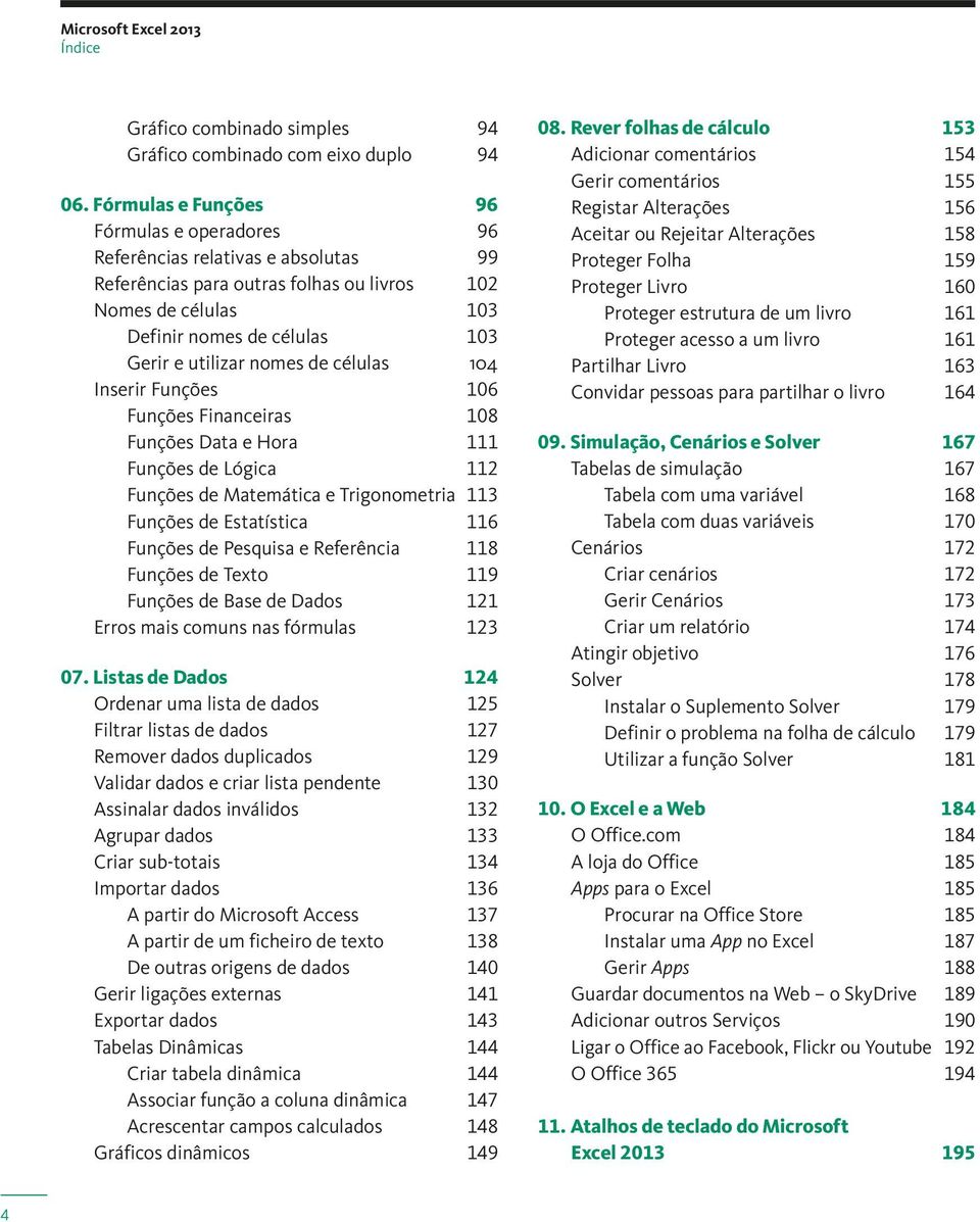 nomes de células 104 Inserir Funções 106 Funções Financeiras 108 Funções Data e Hora 111 Funções de Lógica 112 Funções de Matemática e Trigonometria 113 Funções de Estatística 116 Funções de Pesquisa