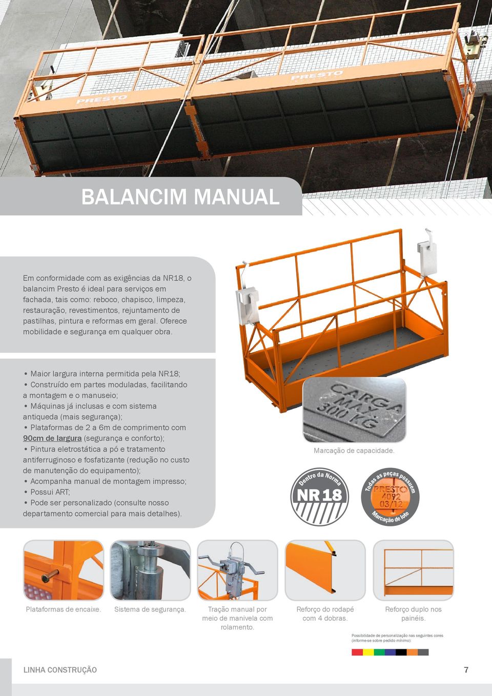 Maior largura interna permitida pela NR18; Construído em partes moduladas, facilitando a montagem e o manuseio; Máquinas já inclusas e com sistema antiqueda (mais segurança); Plataformas de 2 a 6m de