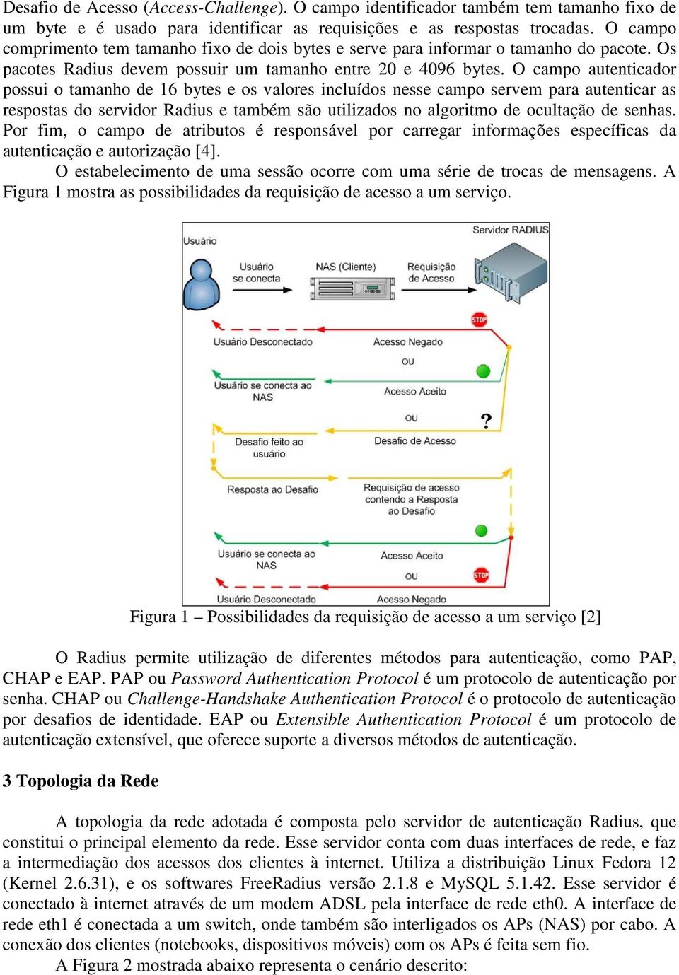 O campo autenticador possui o tamanho de 16 bytes e os valores incluídos nesse campo servem para autenticar as respostas do servidor Radius e também são utilizados no algoritmo de ocultação de senhas.