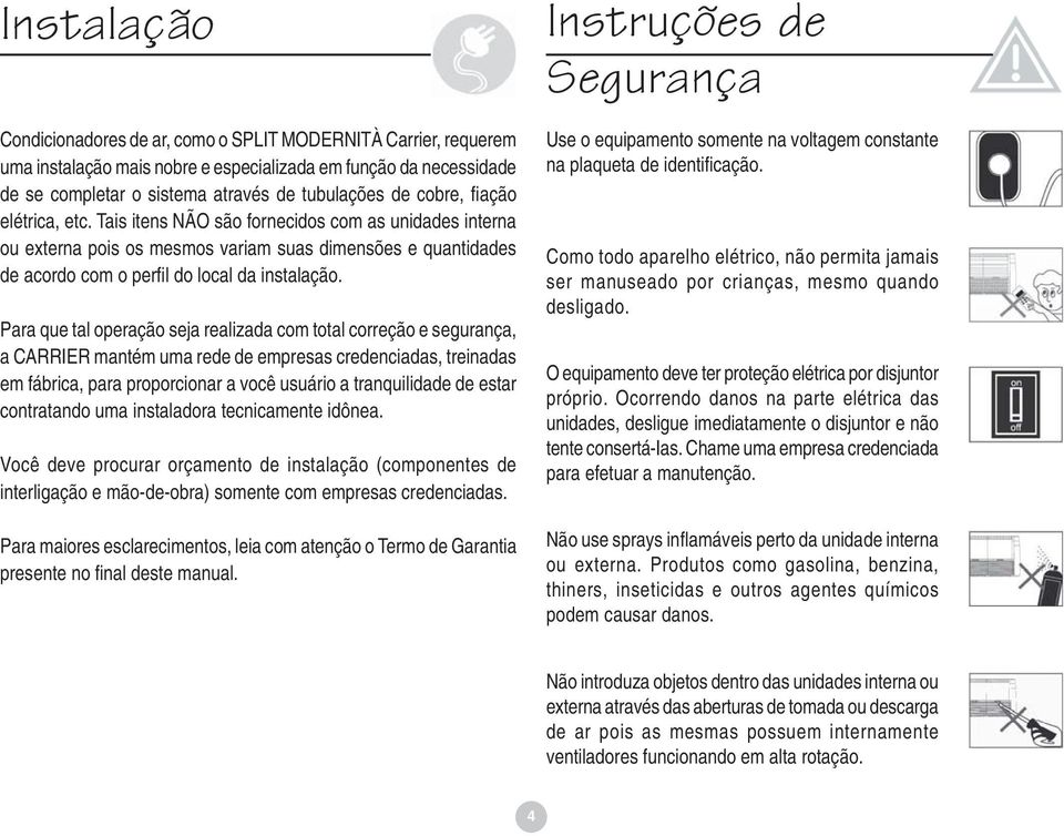 Tais itens NÃO são fornecidos com as unidades interna ou externa pois os mesmos variam suas dimensões e quantidades de acordo com o perfi l do local da instalação.