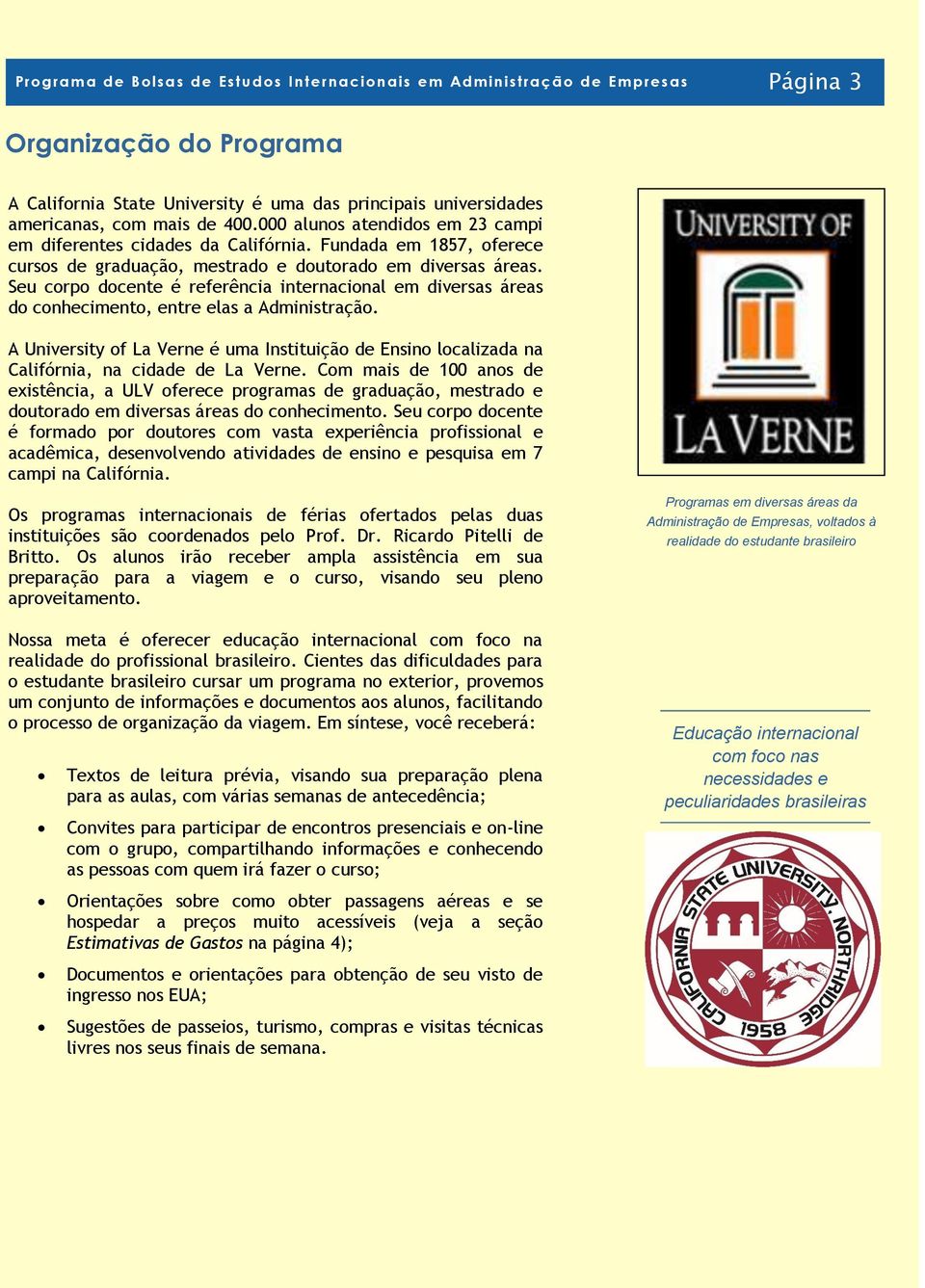 Seu corpo docente é referência internacional em diversas áreas do conhecimento, entre elas a Administração.