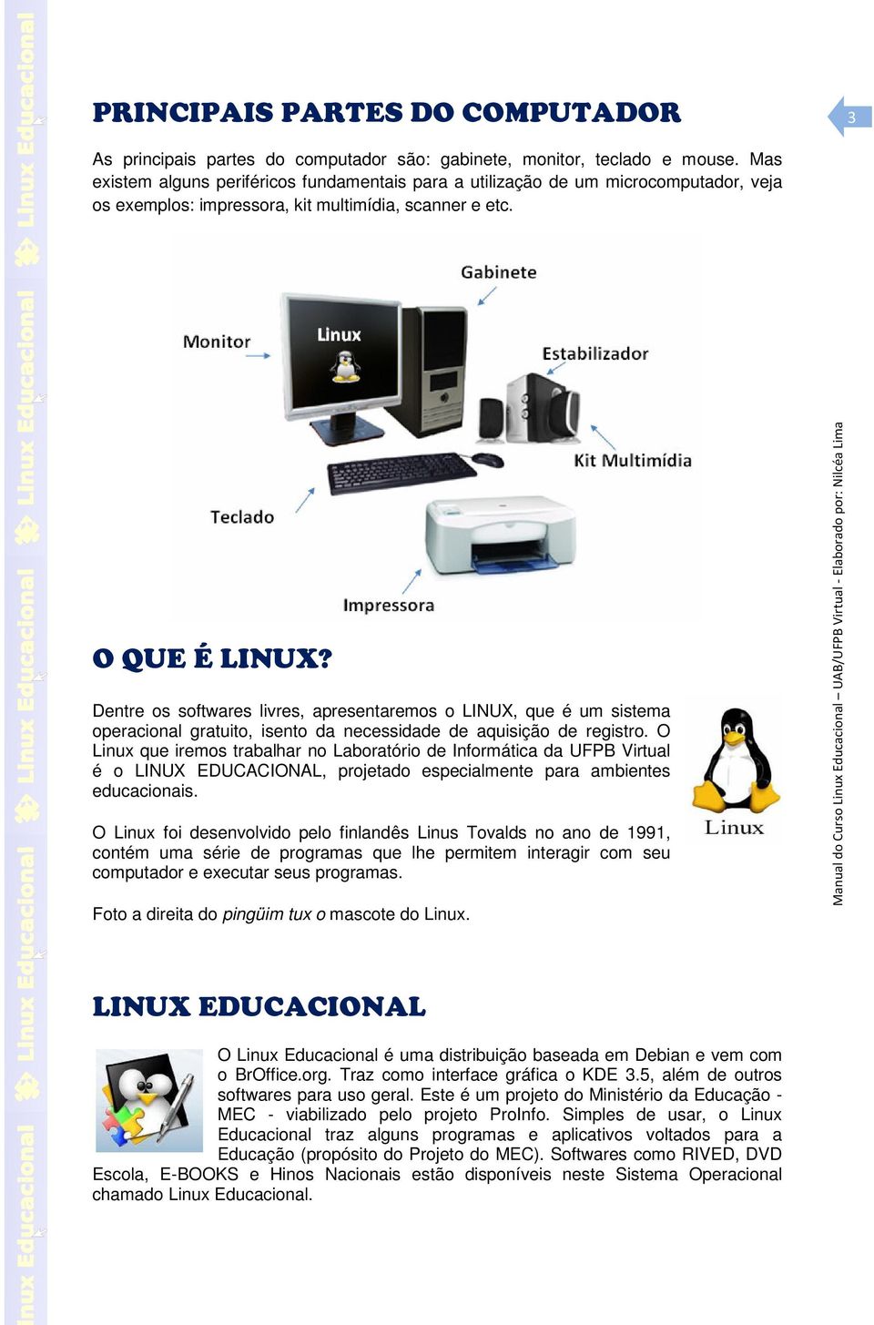 Dentre os softwares livres, apresentaremos o LINUX, que é um sistema operacional gratuito, isento da necessidade de aquisição de registro.