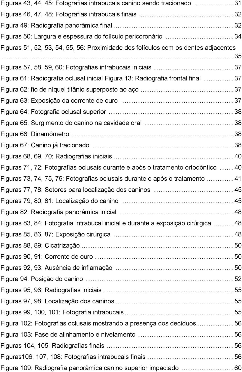 .. 35 Figuras 57, 58, 59, 60: Fotografias intrabucais iniciais... 37 Figura 61: Radiografia oclusal inicial Figura 13: Radiografia frontal final... 37 Figura 62: fio de níquel titânio superposto ao aço.