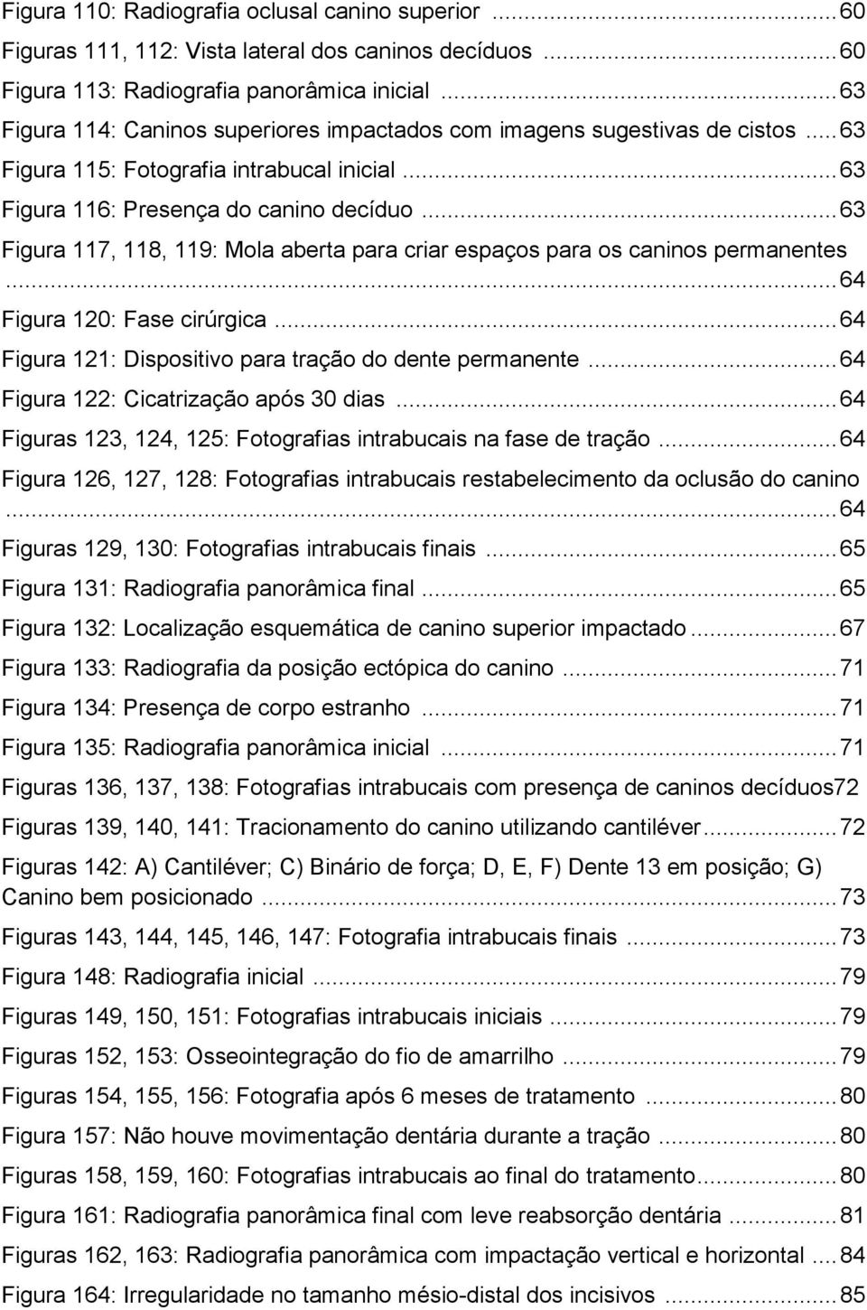 .. 63 Figura 117, 118, 119: Mola aberta para criar espaços para os caninos permanentes... 64 Figura 120: Fase cirúrgica... 64 Figura 121: Dispositivo para tração do dente permanente.