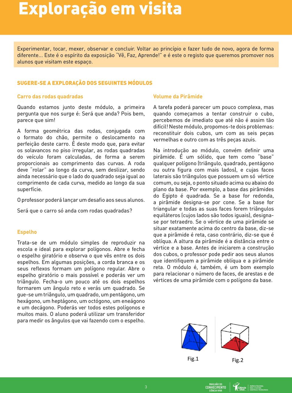 Sugere-se a exploração dos seguintes módulos Carro das rodas quadradas Quando estamos junto deste módulo, a primeira pergunta que nos surge é: Será que anda? Pois bem, parece que sim!