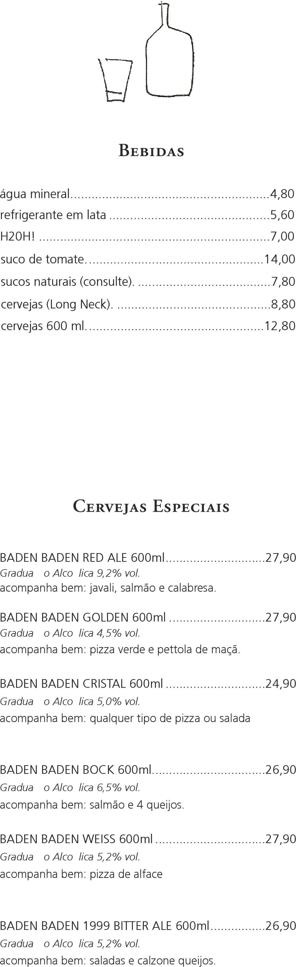 acompanha bem: pizza verde e pettola de maçã. BADEN BADEN CRISTAL 600ml...24,90 Graduação Alcoólica 5,0% vol. acompanha bem: qualquer tipo de pizza ou salada BADEN BADEN BOCK 600ml.