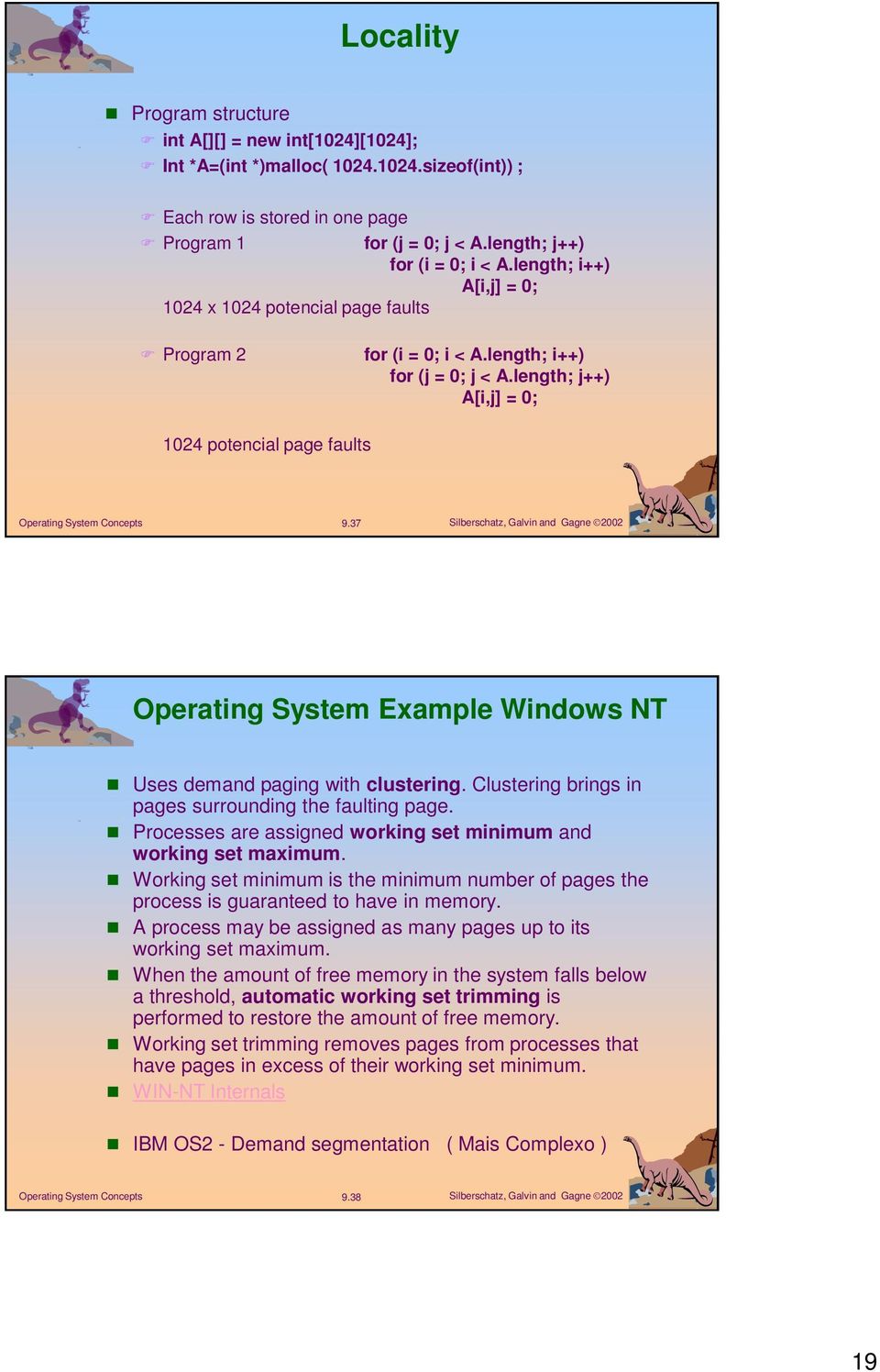 37 Operating System Example Windows NT Uses demand paging with clustering. Clustering brings in pages surrounding the faulting page. Processes are assigned working set minimum and working set maximum.