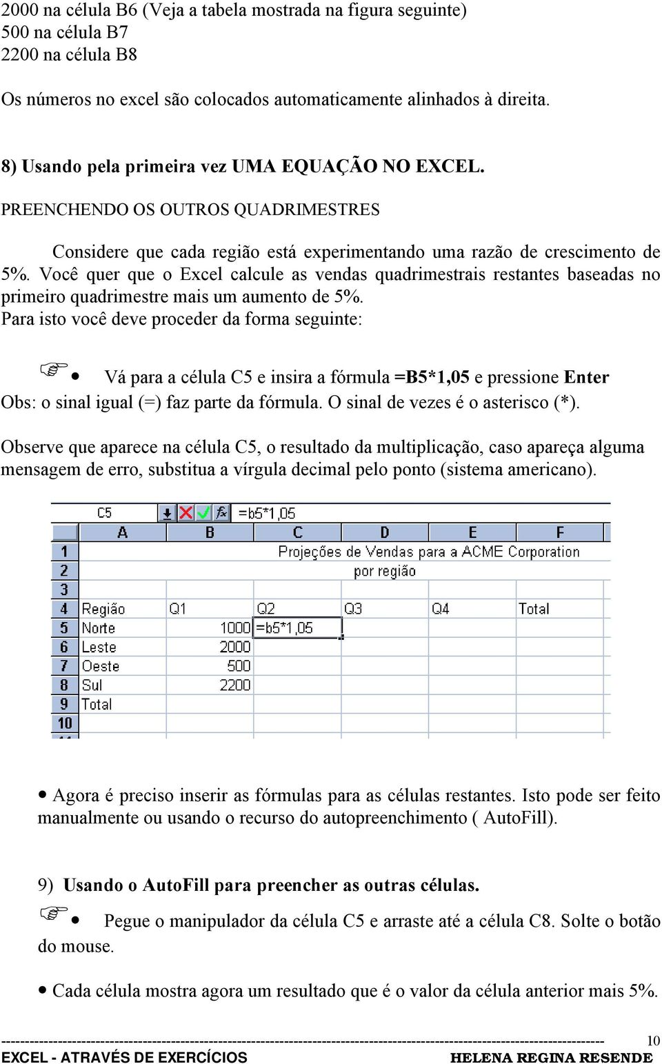 Você quer que o Excel calcule as vendas quadrimestrais restantes baseadas no primeiro quadrimestre mais um aumento de 5%. Para isto você deve proceder da forma seguinte:!