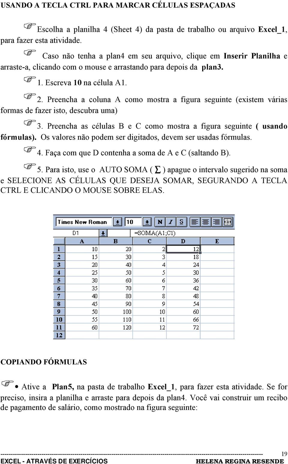 Preencha a coluna A como mostra a figura seguinte (existem várias formas de fazer isto, descubra uma)!3. Preencha as células B e C como mostra a figura seguinte ( usando fórmulas).