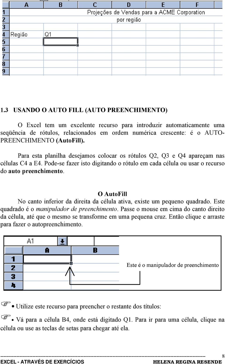 Pode-se fazer isto digitando o rótulo em cada célula ou usar o recurso do auto preenchimento. O AutoFill No canto inferior da direita da célula ativa, existe um pequeno quadrado.