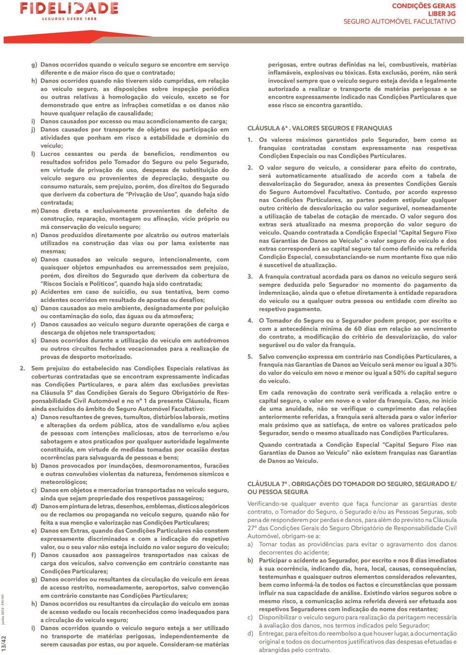 qualquer relação de causalidade; i) Danos causados por excesso ou mau acondicionamento de carga; j) Danos causados por transporte de objetos ou participação em atividades que ponham em risco a