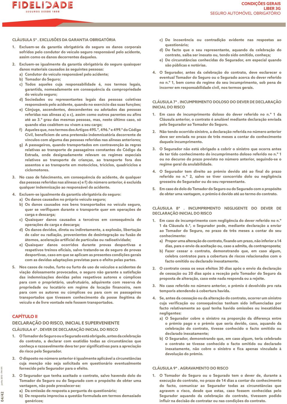 Excluem-se igualmente da garantia obrigatória do seguro quaisquer danos materiais causados às seguintes pessoas: a) Condutor do veículo responsável pelo acidente; b) Tomador do Seguro; c) Todos