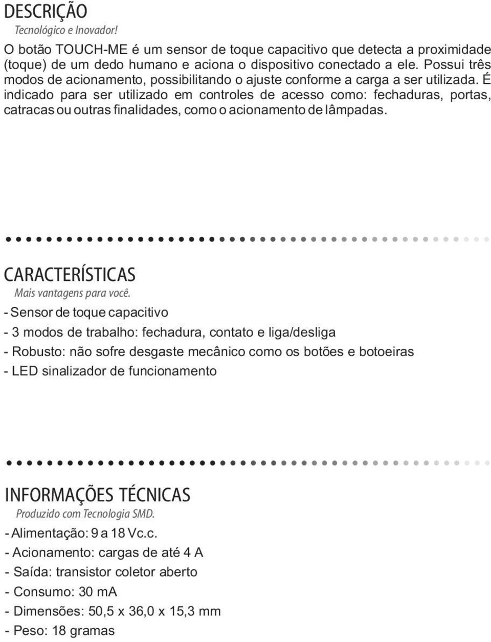 É indicado para ser utilizado em controles de acesso como: fechaduras, portas, catracas ou outras finalidades, como o acionamento de lâmpadas. CARACTERÍSTICAS Mais vantagens para você.