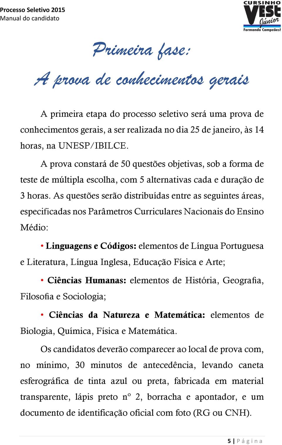 As questões serão distribuídas entre as seguintes áreas, especificadas nos Parâmetros Curriculares Nacionais do Ensino Médio: Linguagens e Códigos: elementos de Língua Portuguesa e Literatura, Língua