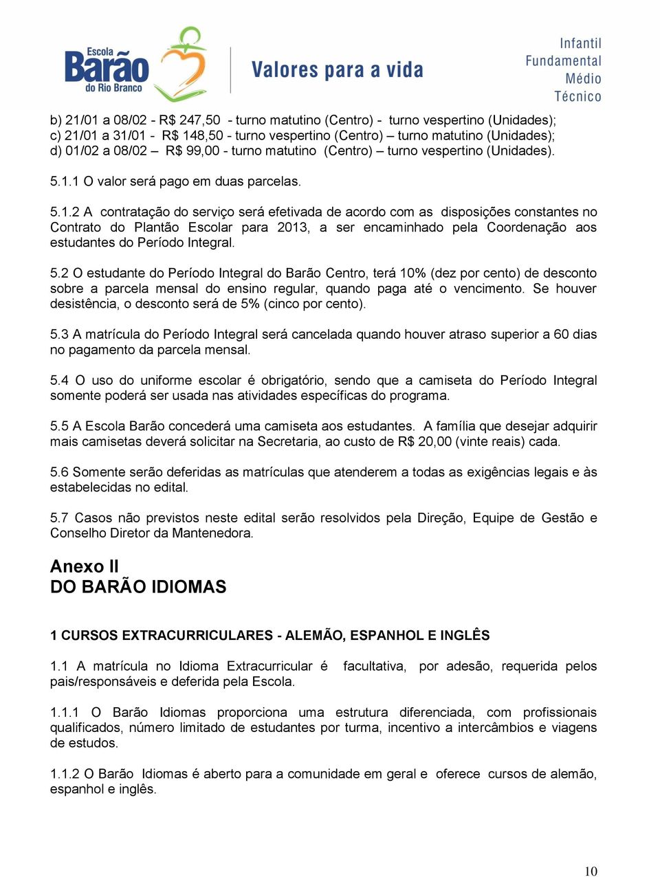 1 O valor será pago em duas parcelas. 5.1.2 A contratação do serviço será efetivada de acordo com as disposições constantes no Contrato do Plantão Escolar para 2013, a ser encaminhado pela Coordenação aos estudantes do Período Integral.