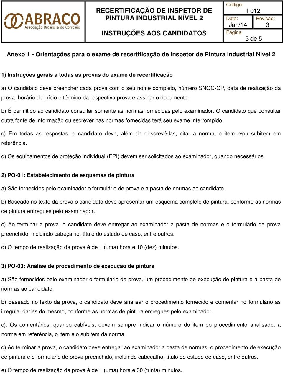 b) É permitido ao candidato consultar somente as normas fornecidas pelo examinador. O candidato que consultar outra fonte de informação ou escrever nas normas fornecidas terá seu exame interrompido.