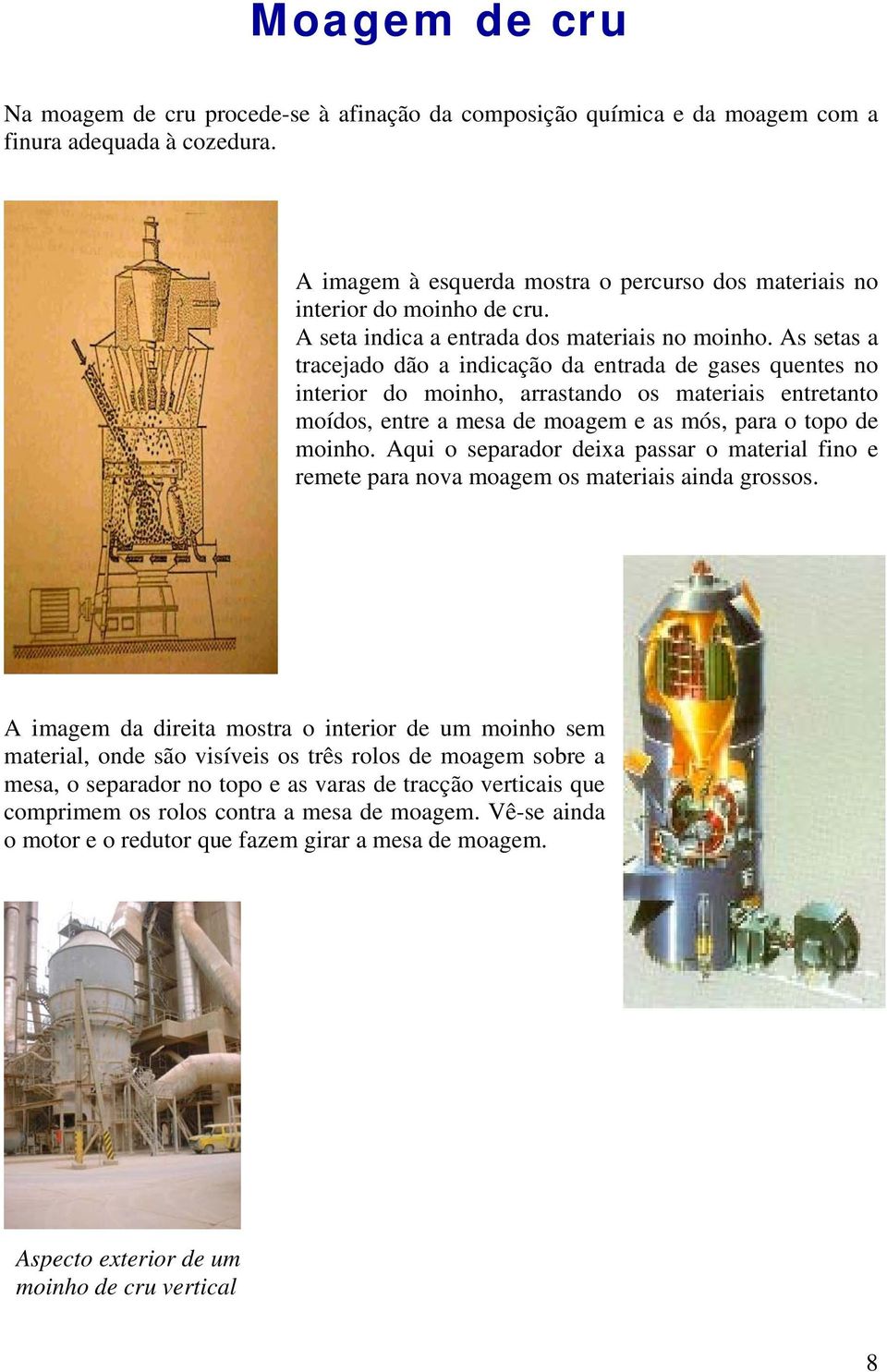 As setas a tracejado dão a indicação da entrada de gases quentes no interior do moinho, arrastando os materiais entretanto moídos, entre a mesa de moagem e as mós, para o topo de moinho.