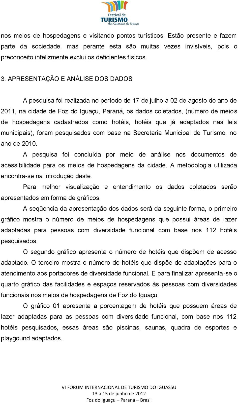 APRESENTAÇÃO E ANÁLISE DOS DADOS A pesquisa foi realizada no período de 17 de julho a 02 de agosto do ano de 2011, na cidade de Foz do Iguaçu, Paraná, os dados coletados, (número de meios de