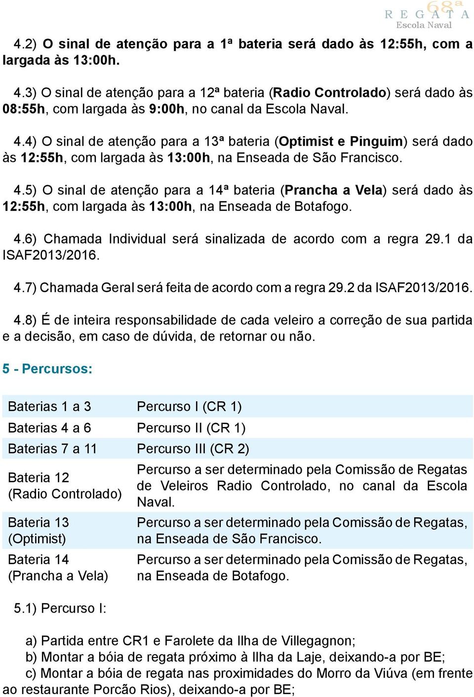 5) O sinal de atenção para a 14ª bateria (Prancha a Vela) será dado às 12:55h, com largada às 13:00h, na Enseada de Botafogo. 4.6) Chamada Individual será sinalizada de acordo com a regra 29.