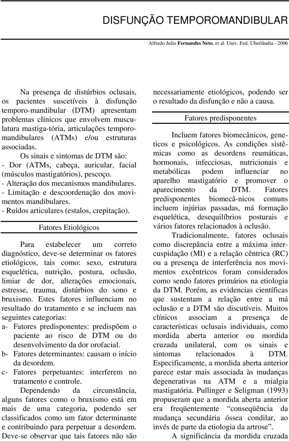 temporomandibulares (ATMs) e/ou estruturas associadas. Os sinais e sintomas de DTM são: - Dor (ATMs, cabeça, auricular, facial (músculos mastigatórios), pescoço.