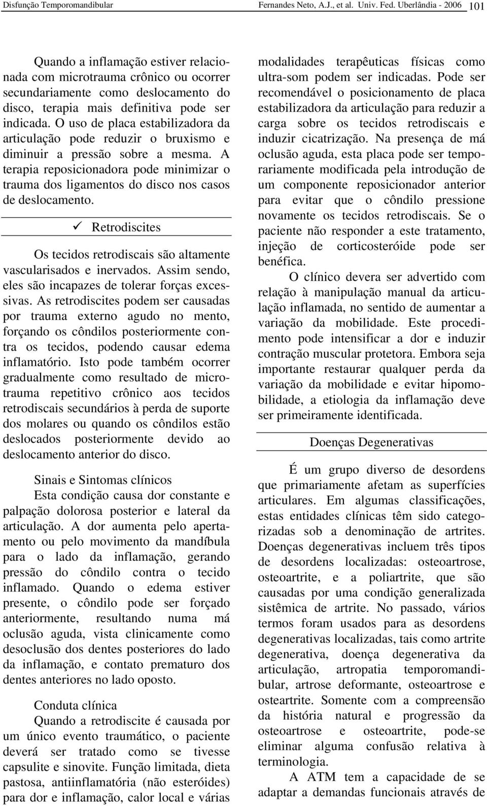 O uso de placa estabilizadora da articulação pode reduzir o bruxismo e diminuir a pressão sobre a mesma.