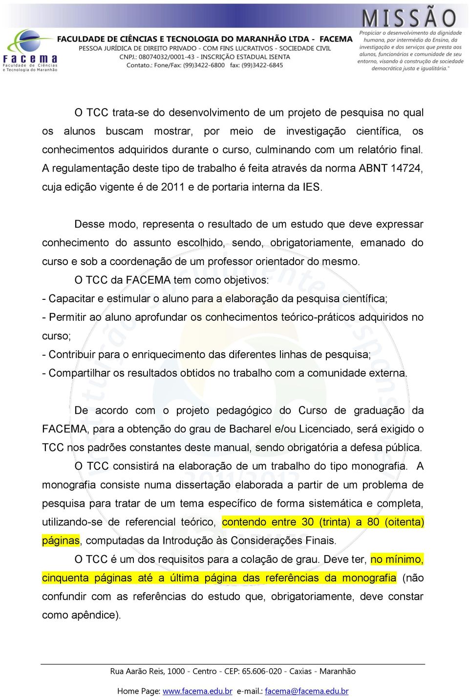 Desse modo, representa o resultado de um estudo que deve expressar conhecimento do assunto escolhido, sendo, obrigatoriamente, emanado do curso e sob a coordenação de um professor orientador do mesmo.