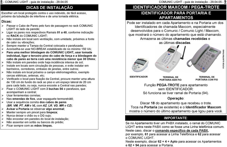 local sem ventilação, com umidade, próximos a fonte de calor ou vibrações; Sempre manter a Tampa da Central colocada e parafusada; Aconselha-se usar NO-BREAK estabilizado de no mínimo 150 VA; Para