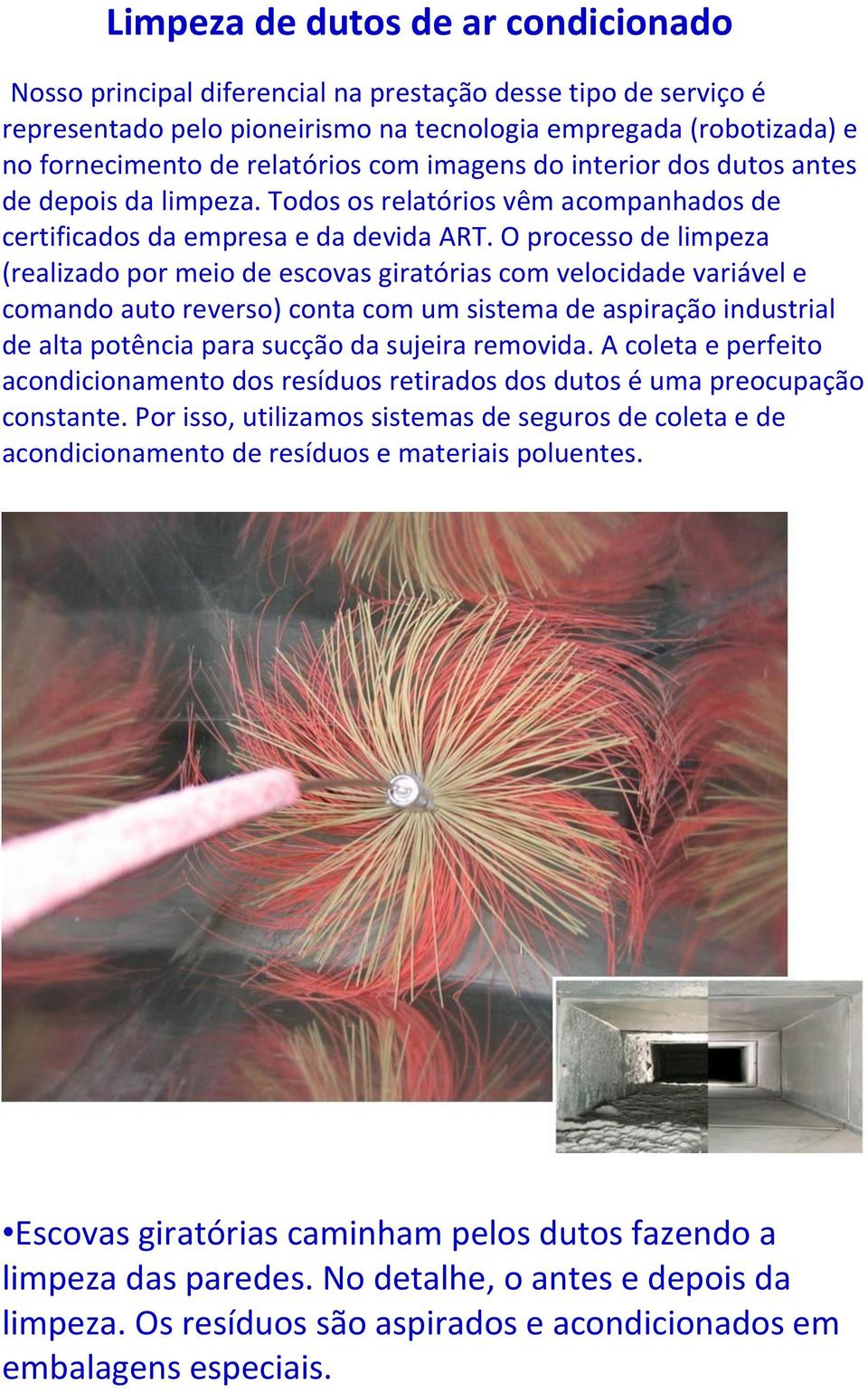 O processo de limpeza (realizado por meio de escovas giratórias com velocidade variável e comando auto reverso) conta com um sistema de aspiração industrial de alta potência para sucção da sujeira