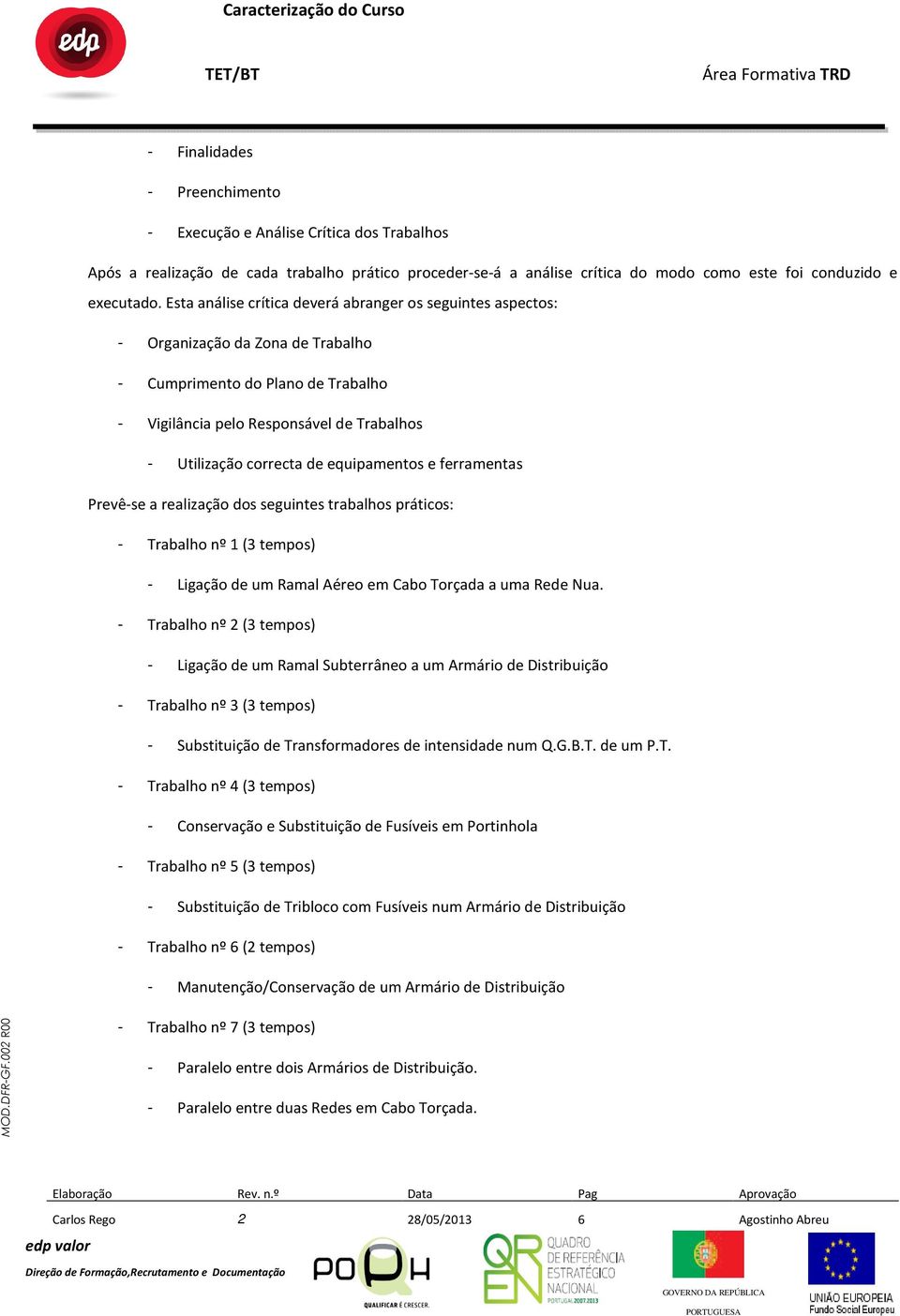 equipamentos e ferramentas Prevê-se a realização dos seguintes trabalhos práticos: - Trabalho nº 1 (3 tempos) - Ligação de um Ramal Aéreo em Cabo Torçada a uma Rede Nua.