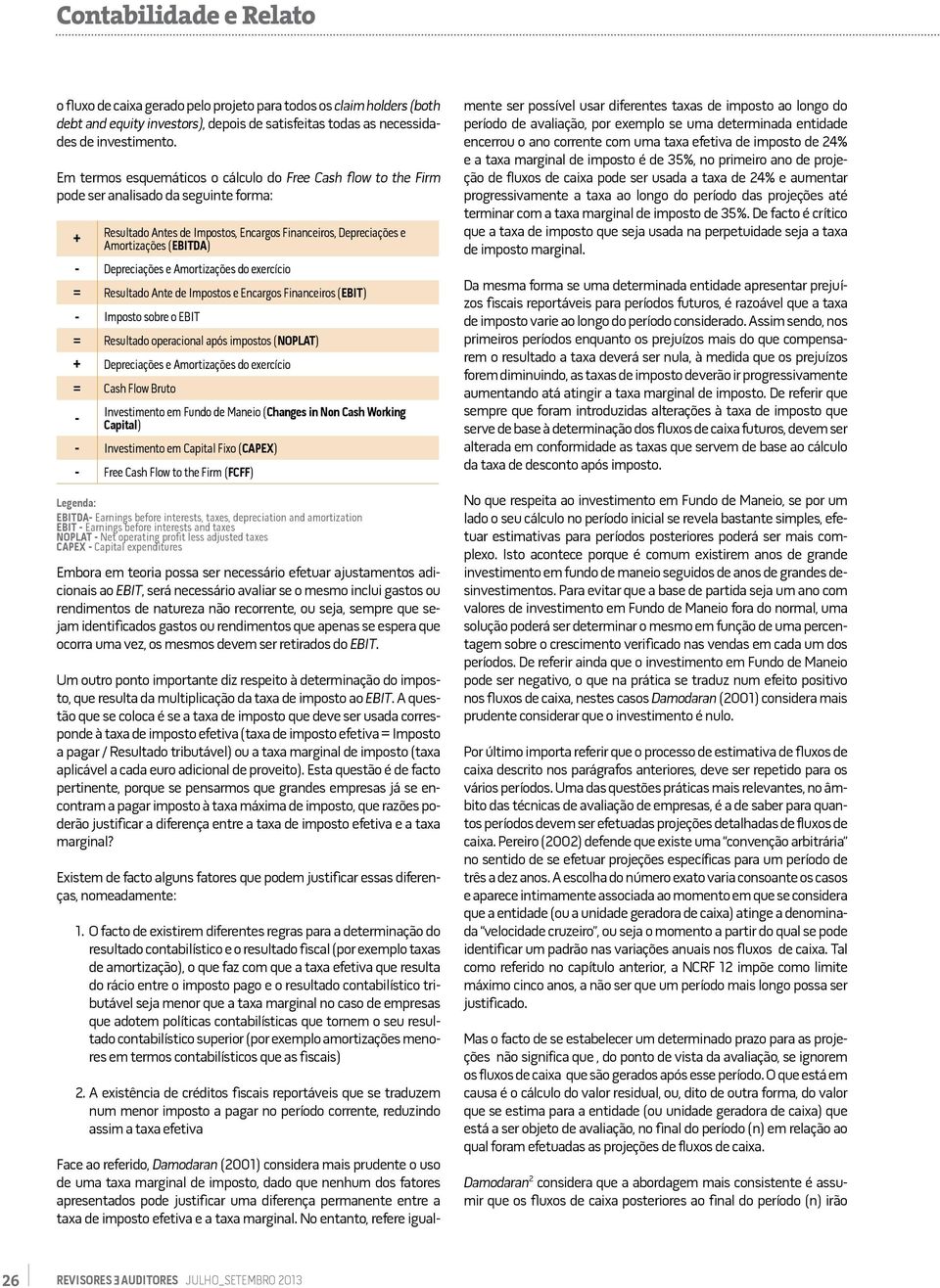 Depreciações e Amortizações do exercício = Resultado Ante de Impostos e Encargos Financeiros (EBIT) - Imposto sobre o EBIT = Resultado operacional após impostos (NOPLAT) + Depreciações e Amortizações