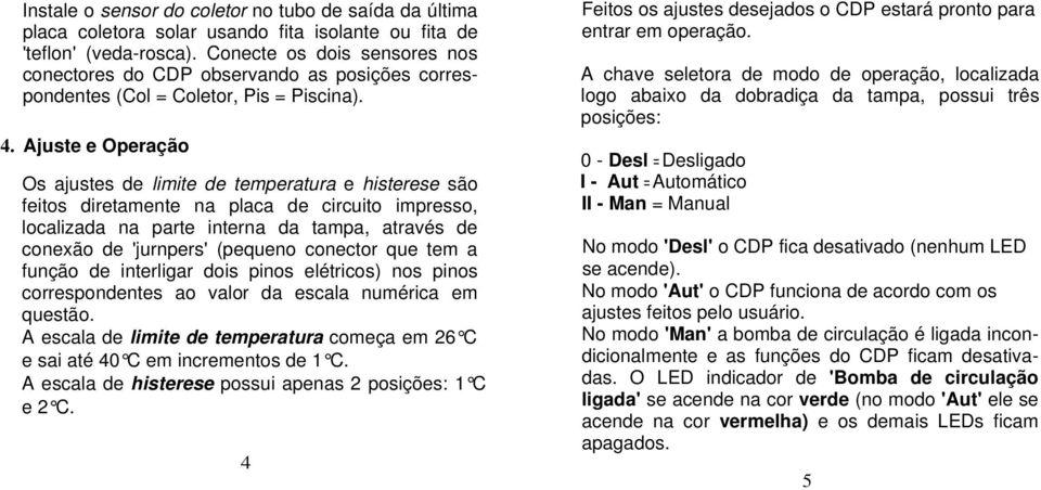 Ajuste e Operação Os ajustes de limite de temperatura e histerese são feitos diretamente na placa de circuito impresso, localizada na parte interna da tampa, através de conexão de 'jurnpers' (pequeno