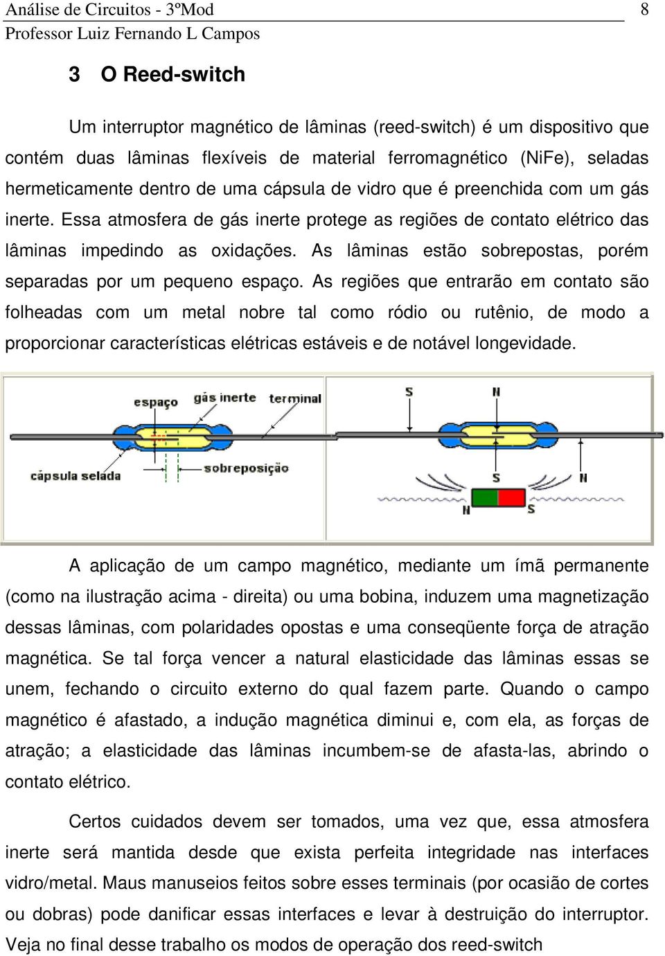 As lâminas estão sobrepostas, porém separadas por um pequeno espaço.